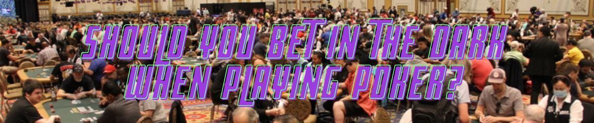Should You bet in the Dark When Playing Poker?
